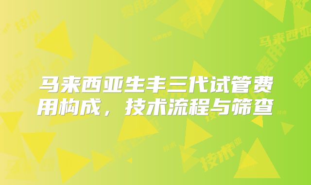 马来西亚生丰三代试管费用构成,技术流程与筛查