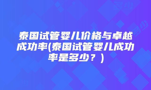 泰国试管婴儿价格与卓越成功率(泰国试管婴儿成功率是多少?)