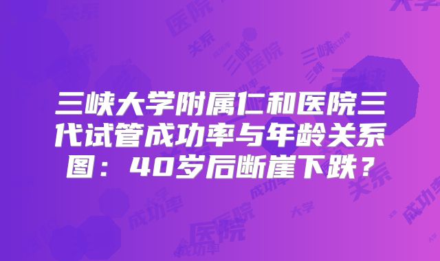 三峡大学附属仁和医院三代试管成功率与年龄关系图：40岁后断崖下跌？