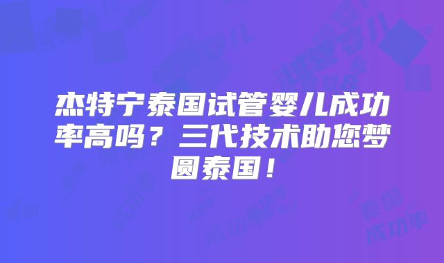 杰特宁泰国试管婴儿成功率高吗？三代技术助您梦圆泰国！