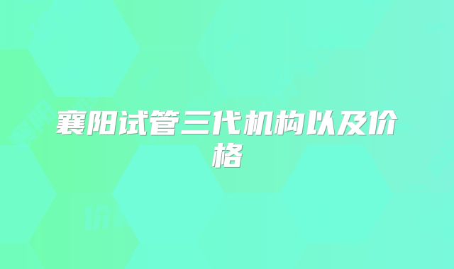 襄阳试管三代机构以及价格