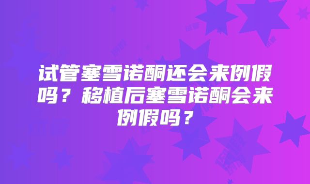 试管塞雪诺酮还会来例假吗?移植后塞雪诺酮会来例假吗?