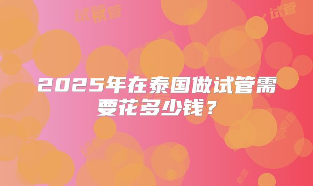 2025年在泰国做试管需要花多少钱?