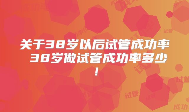 关于38岁以后试管成功率 38岁做试管成功率多少!