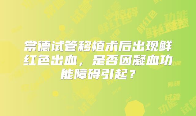 常德试管移植术后出现鲜红色出血，是否因凝血功能障碍引起？
