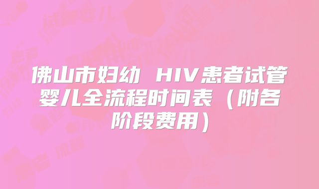 佛山市妇幼 HIV患者试管婴儿全流程时间表(附各阶段费用)