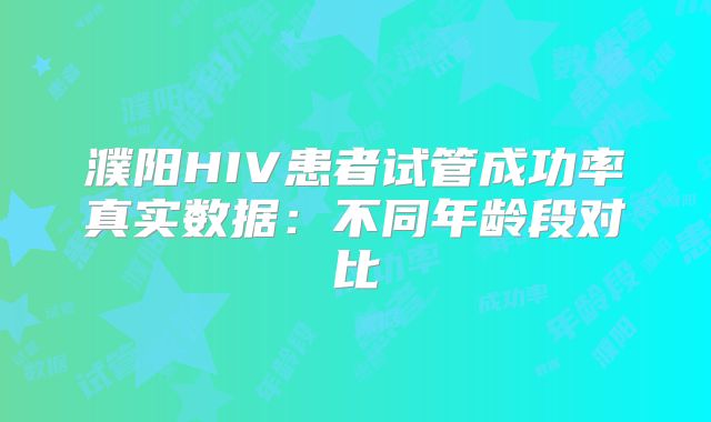 濮阳HIV患者试管成功率真实数据：不同年龄段对比