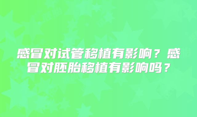 感冒对试管移植有影响？感冒对胚胎移植有影响吗？