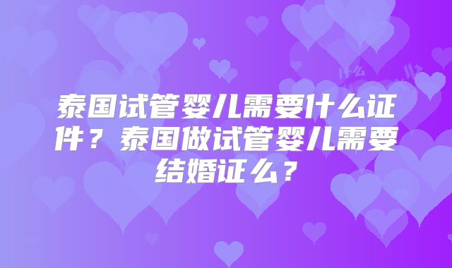 泰国试管婴儿需要什么证件?泰国做试管婴儿需要结婚证么?