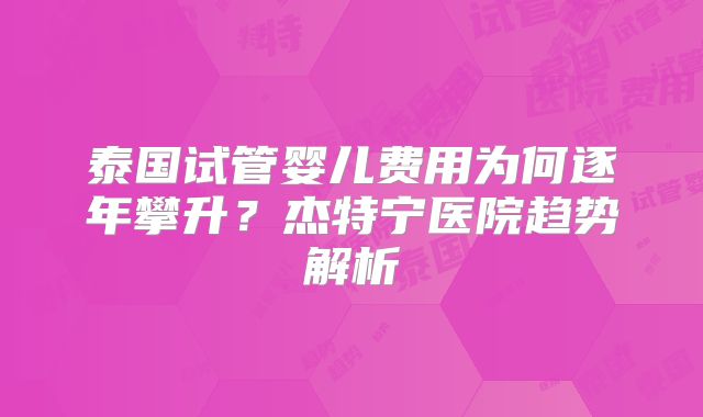泰国试管婴儿费用为何逐年攀升?杰特宁医院趋势解析