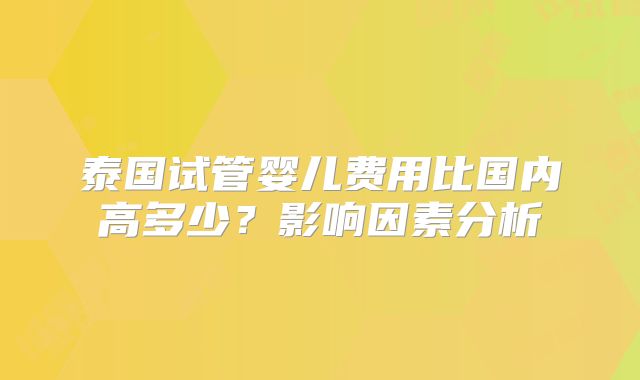 泰国试管婴儿费用比国内高多少？影响因素分析