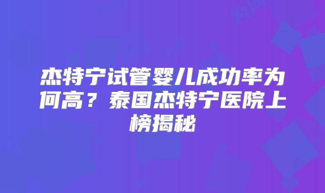 杰特宁试管婴儿成功率为何高?泰国杰特宁医院上榜揭秘
