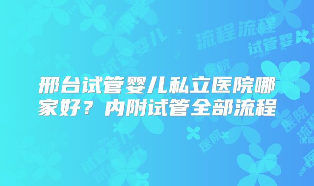 邢台试管婴儿私立医院哪家好?内附试管全部流程