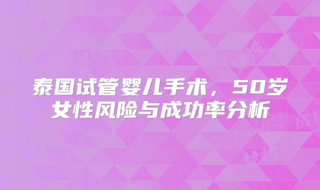 泰国试管婴儿手术，50岁女性风险与成功率分析