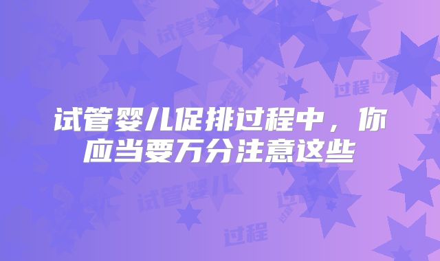 试管婴儿促排过程中，你应当要万分注意这些
