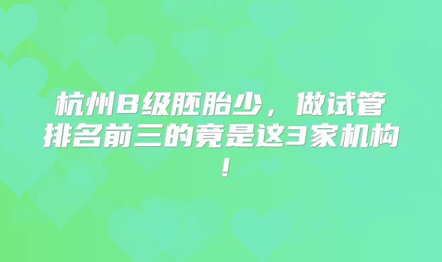 杭州B级胚胎少,做试管排名前三的竟是这3家机构!