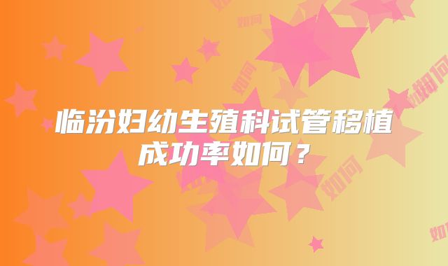 临汾妇幼生殖科试管移植成功率如何？