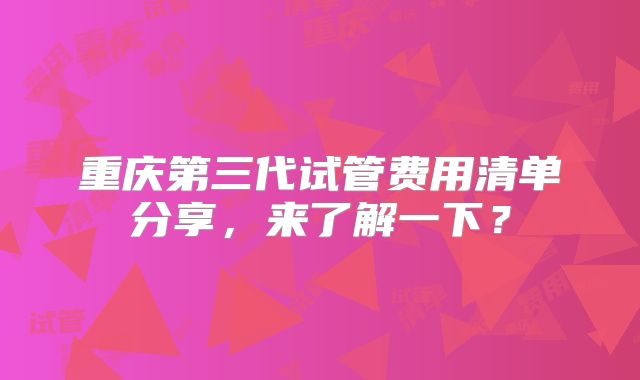 重庆第三代试管费用清单分享，来了解一下？