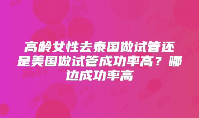 高龄女性去泰国做试管还是美国做试管成功率高？哪边成功率高