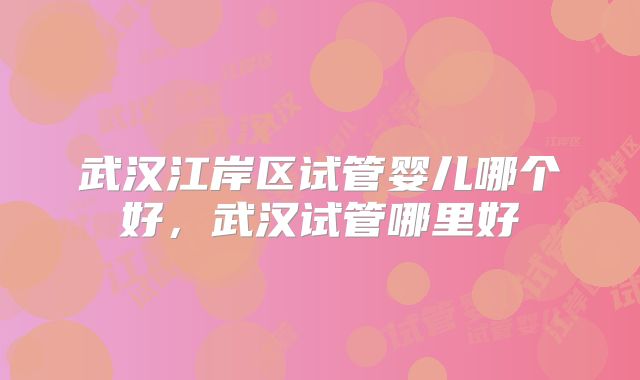 武汉江岸区试管婴儿哪个好,武汉试管哪里好