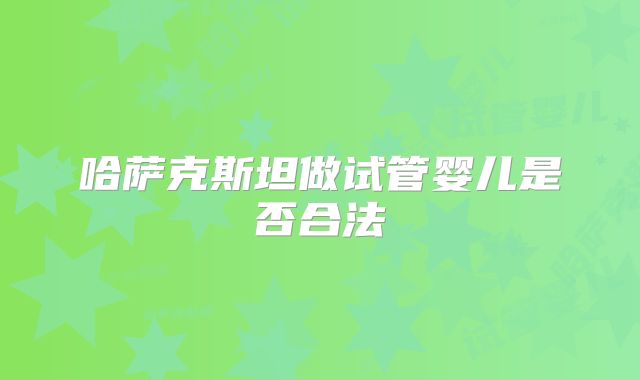 哈萨克斯坦做试管婴儿是否合法