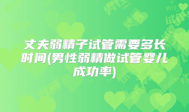 丈夫弱精子试管需要多长时间(男性弱精做试管婴儿成功率)