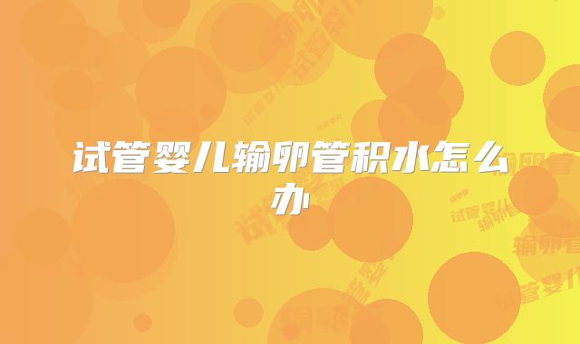 试管婴儿输卵管积水怎么办