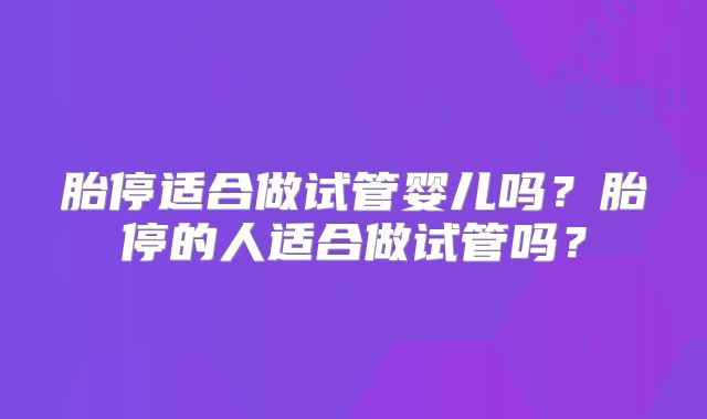胎停适合做试管婴儿吗？胎停的人适合做试管吗？
