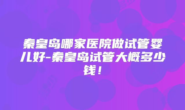 秦皇岛哪家医院做试管婴儿好-秦皇岛试管大概多少钱！