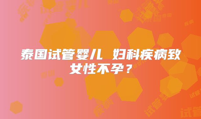 泰国试管婴儿 妇科疾病致女性不孕？