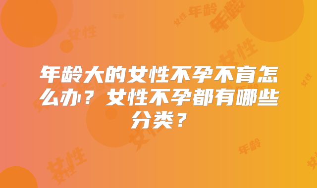 年龄大的女性不孕不育怎么办?女性不孕都有哪些分类?