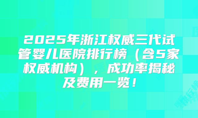 2025年浙江权威三代试管婴儿医院排行榜(含5家权威机构),成功率揭秘及费用一览!