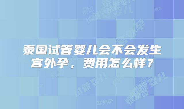 泰国试管婴儿会不会发生宫外孕,费用怎么样?