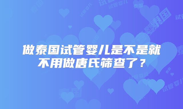 做泰国试管婴儿是不是就不用做唐氏筛查了？