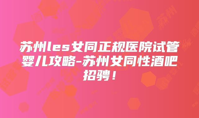 苏州les女同正规医院试管婴儿攻略-苏州女同性酒吧招骋！