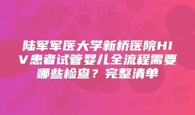 陆军军医大学新桥医院HIV患者试管婴儿全流程需要哪些检查?完整清单