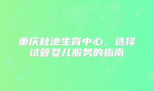 重庆秋池生育中心,选择试管婴儿服务的指南