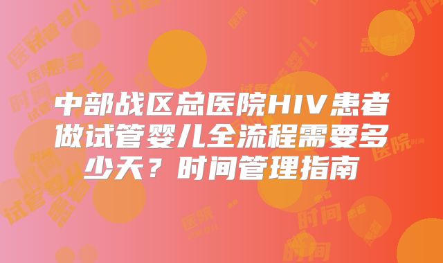 中部战区总医院HIV患者做试管婴儿全流程需要多少天?时间管理指南