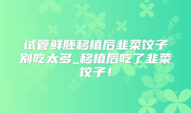 试管鲜胚移植后韭菜饺子别吃太多_移植后吃了韭菜饺子!