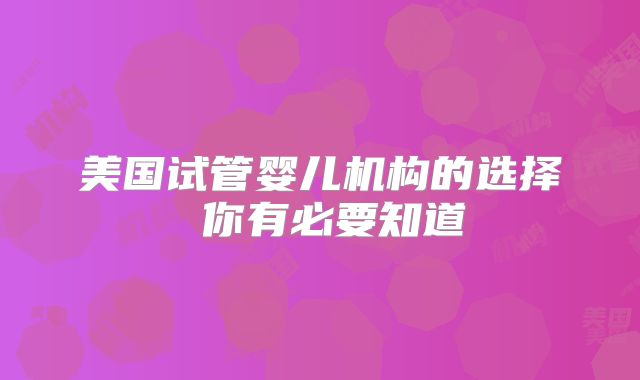 美国试管婴儿机构的选择 你有必要知道
