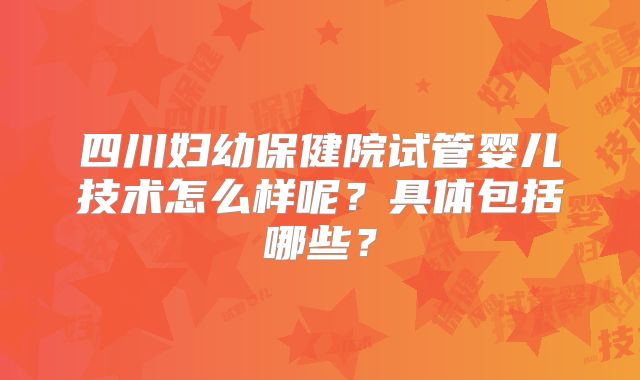 四川妇幼保健院试管婴儿技术怎么样呢?具体包括哪些?