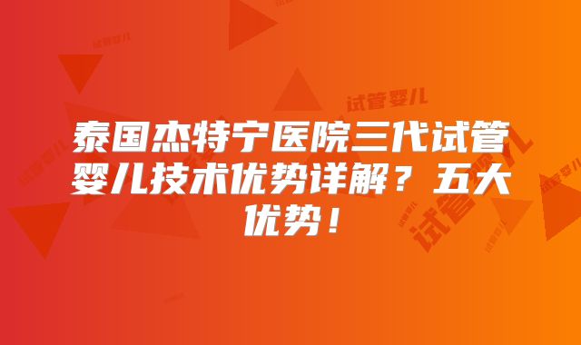 泰国杰特宁医院三代试管婴儿技术优势详解？五大优势！