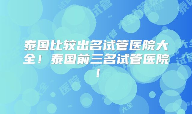 泰国比较出名试管医院大全!泰国前三名试管医院!