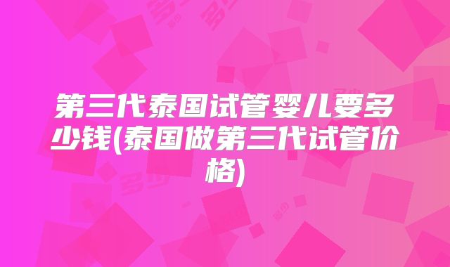 第三代泰国试管婴儿要多少钱(泰国做第三代试管价格)