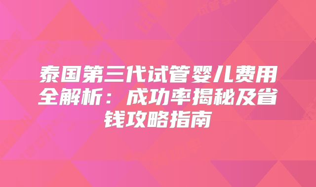 泰国第三代试管婴儿费用全解析:成功率揭秘及省钱攻略指南