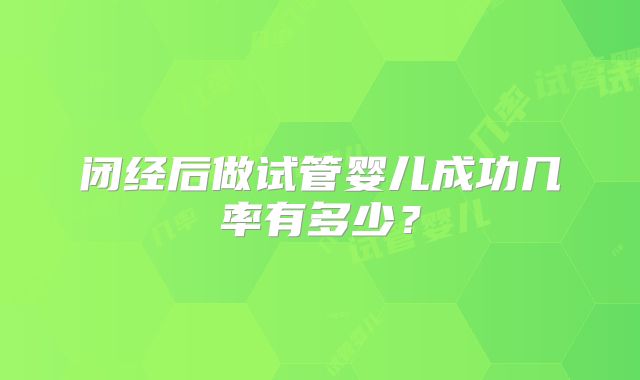 闭经后做试管婴儿成功几率有多少?