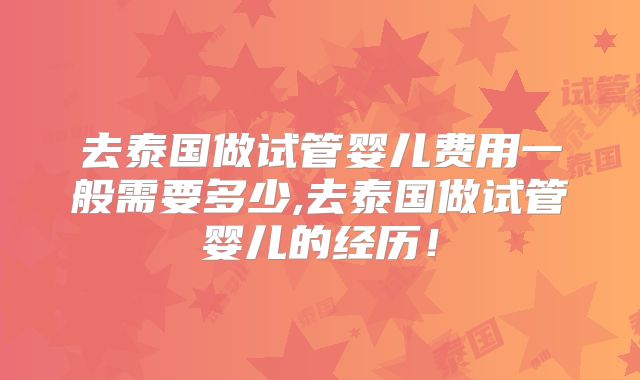 去泰国做试管婴儿费用一般需要多少,去泰国做试管婴儿的经历!