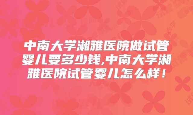 中南大学湘雅医院做试管婴儿要多少钱,中南大学湘雅医院试管婴儿怎么样!