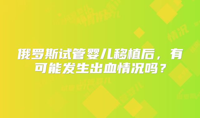 俄罗斯试管婴儿移植后，有可能发生出血情况吗？