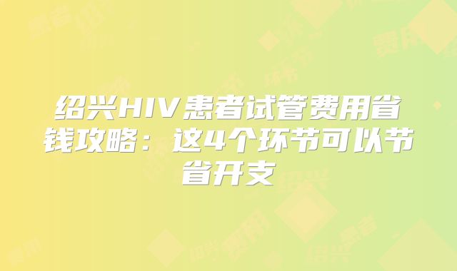 绍兴HIV患者试管费用省钱攻略：这4个环节可以节省开支